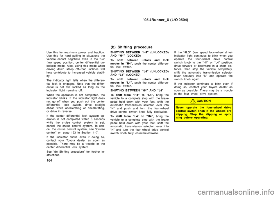 TOYOTA 4RUNNER 2005 N210 / 4.G Owners Manual ’05 4Runner_U (L/O 0504)
164
Use this for maximum power and traction.
Use this for hard pulling in situations the
vehicle cannot negotiate even in the “L4”
(low speed position, center differenti