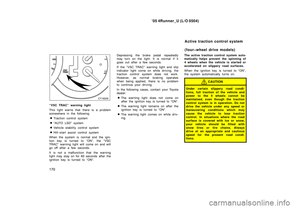 TOYOTA 4RUNNER 2005 N210 / 4.G Owners Manual ’05 4Runner_U (L/O 0504)
170
“VSC TRAC” warning light
This light warns that there is a problem
somewhere in the following.
Traction control system
“AUTO LSD”  system
Vehicle stability con