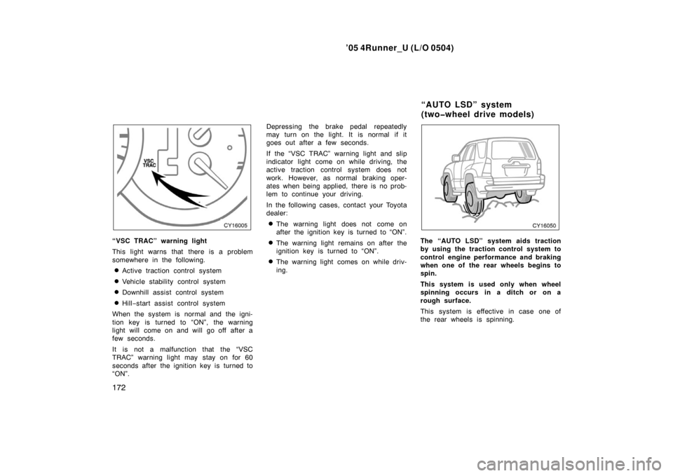 TOYOTA 4RUNNER 2005 N210 / 4.G Owners Manual ’05 4Runner_U (L/O 0504)
172
“VSC TRAC” warning light
This light warns that there is a problem
somewhere in the following.
Active traction control system
Vehicle stability control system
Down