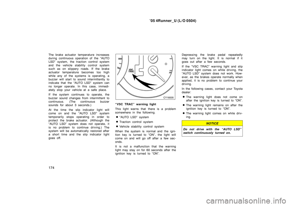 TOYOTA 4RUNNER 2005 N210 / 4.G Owners Manual ’05 4Runner_U (L/O 0504)
174
The brake actuator temperature increases
during continuous operation of the “AUTO
LSD” system, the traction control system
and the vehicle stability control system
s