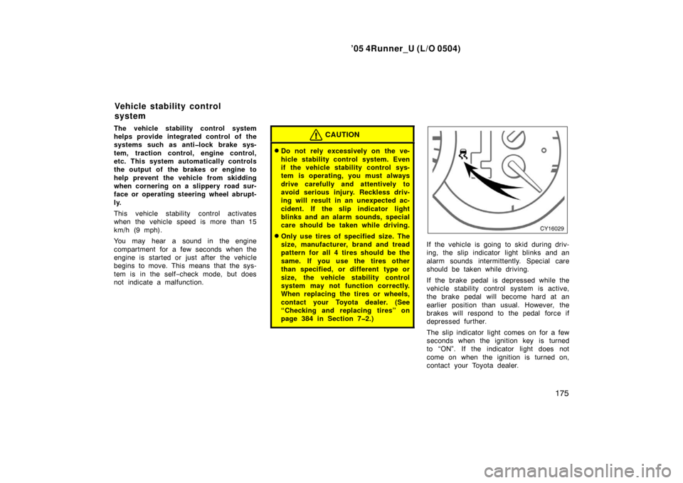 TOYOTA 4RUNNER 2005 N210 / 4.G User Guide ’05 4Runner_U (L/O 0504)
175
The vehicle stability control system
helps provide integrated control of the
systems such as anti�lock brake sys-
tem, traction control, engine control,
etc. This system