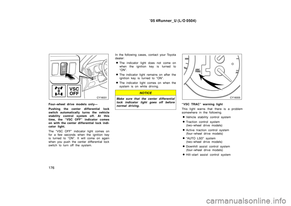 TOYOTA 4RUNNER 2005 N210 / 4.G User Guide ’05 4Runner_U (L/O 0504)
176
Four�wheel drive models only—
Pushing the center differential lock
switch automatically turns the vehicle
stability control system off. At this
time, the “VSC OFF”