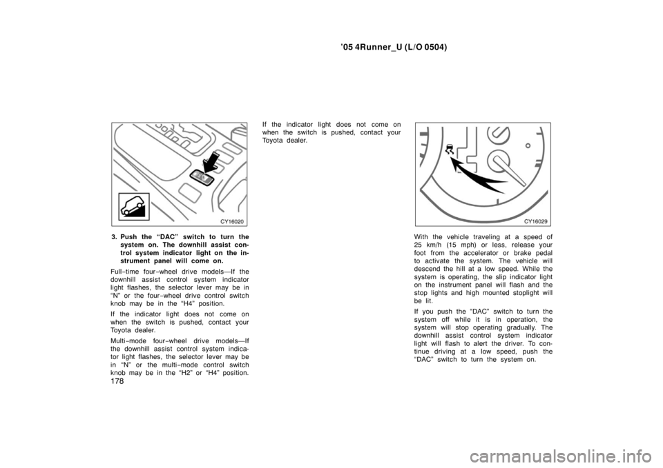 TOYOTA 4RUNNER 2005 N210 / 4.G Owners Manual ’05 4Runner_U (L/O 0504)
178
3. Push the “DAC” switch to turn the
system on. The downhill assist con-
trol system indicator  light on the in-
strument panel will come on.
Full −time four −wh