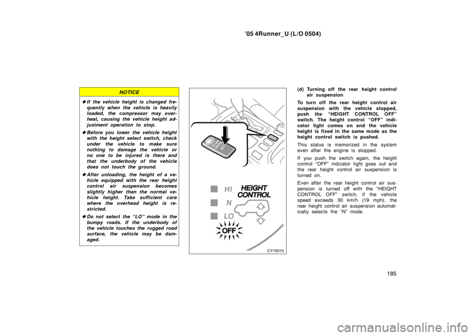 TOYOTA 4RUNNER 2005 N210 / 4.G Owners Manual ’05 4Runner_U (L/O 0504)
185
NOTICE
If the vehicle height is changed fre-
quently when the vehicle is heavily
loaded, the compressor may over-
heat, causing the vehicle height ad-
justment operatio