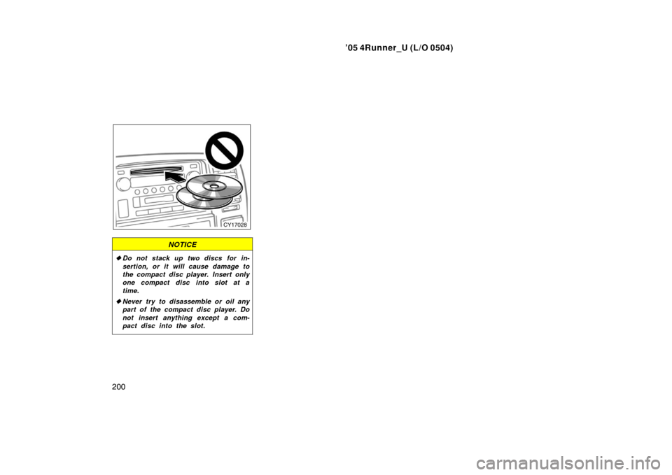 TOYOTA 4RUNNER 2005 N210 / 4.G Owners Manual ’05 4Runner_U (L/O 0504)
200
NOTICE
Do not stack up two discs for in-
sertion, or it will cause damage to
the compact disc player. Insert only
one compact disc into slot at a
time.
 Never try to d