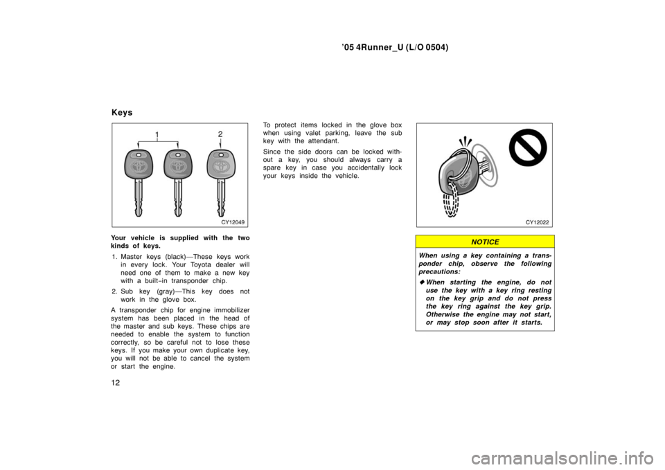 TOYOTA 4RUNNER 2005 N210 / 4.G Owners Manual ’05 4Runner_U (L/O 0504)
12
Your vehicle is supplied with the two
kinds of keys.
1. Master keys (black)—These keys work in every lock. Your Toyota dealer will
need one of  them to make a new key
w