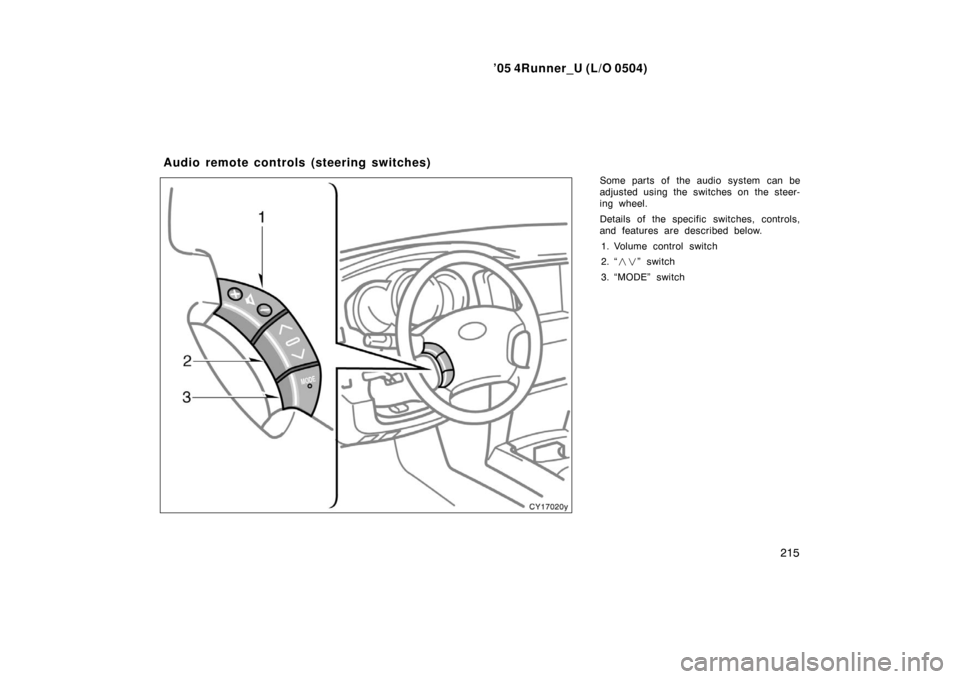 TOYOTA 4RUNNER 2005 N210 / 4.G Owners Manual ’05 4Runner_U (L/O 0504)
215
Some parts of the audio system can be
adjusted using the switches on the steer-
ing wheel.
Details of the specific switches, controls,
and features are described below.
