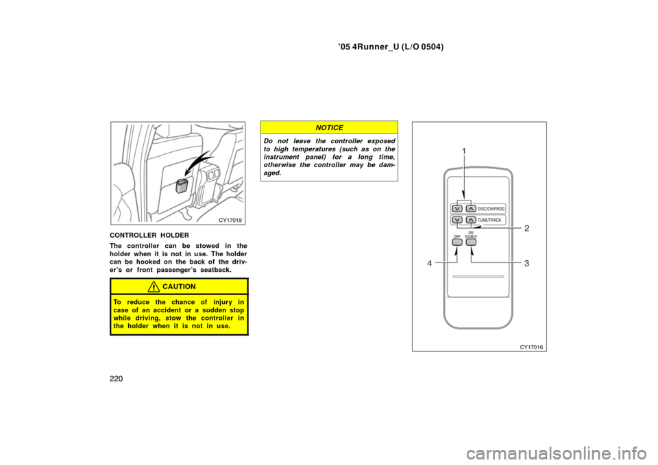 TOYOTA 4RUNNER 2005 N210 / 4.G Owners Manual ’05 4Runner_U (L/O 0504)
220
CONTROLLER HOLDER
The controller can be stowed in the
holder when it is not in use. The holder
can be hooked on the back of the driv-
er ’s or front passenger ’s sea