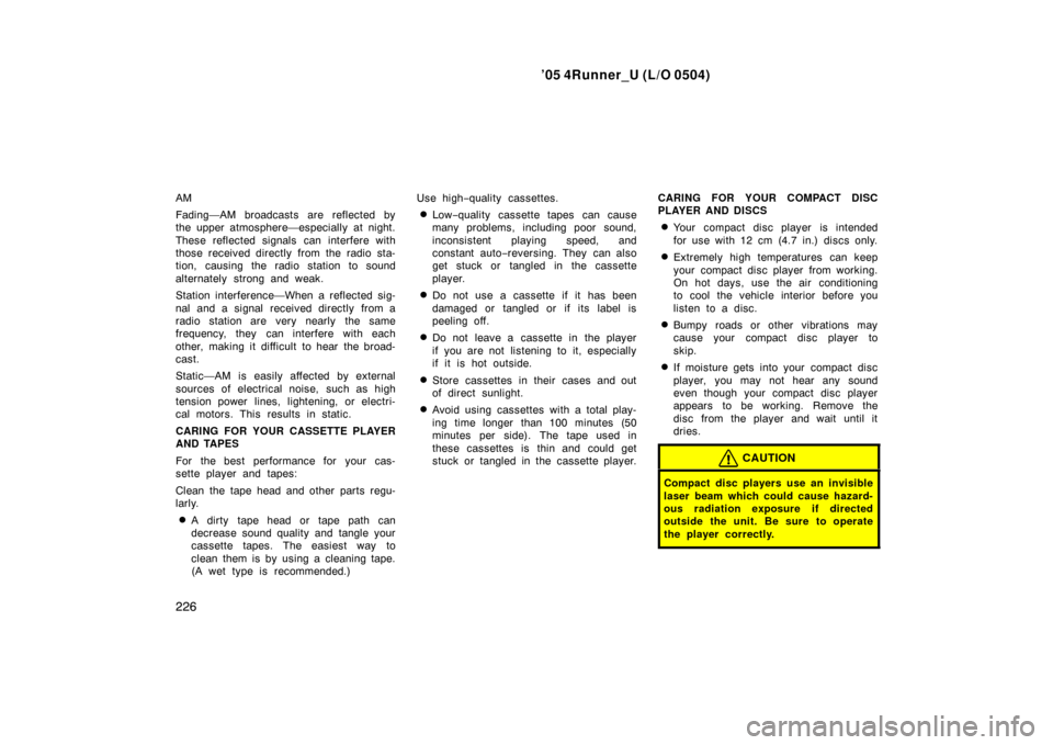 TOYOTA 4RUNNER 2005 N210 / 4.G Owners Manual ’05 4Runner_U (L/O 0504)
226
AM
Fading—AM broadcasts are reflected by
the upper atmosphere—especially at night.
These reflected signals can interfere with
those received directly from the radio 