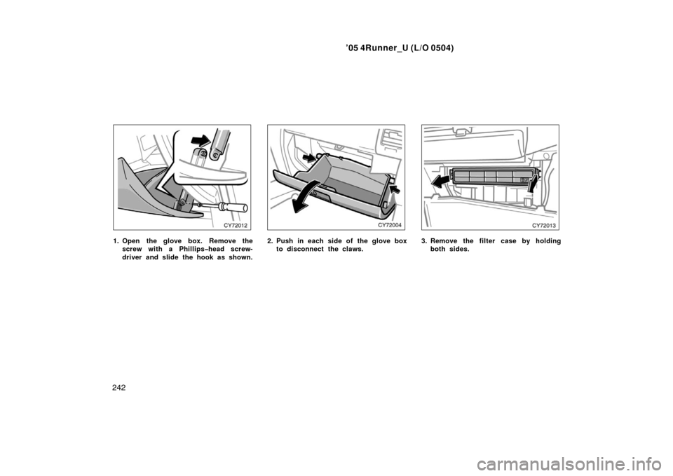 TOYOTA 4RUNNER 2005 N210 / 4.G Owners Manual ’05 4Runner_U (L/O 0504)
242
1. Open the glove box. Remove the
screw with a Phillips�head screw-
driver and slide the hook as shown.2. Push in each side of the glove boxto disconnect the claws.3. Re