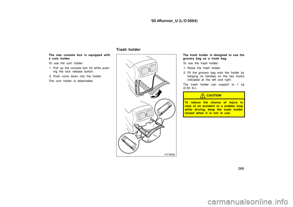TOYOTA 4RUNNER 2005 N210 / 4.G Owners Manual ’05 4Runner_U (L/O 0504)
269
The rear console box is equipped with
a coin holder.
To use the coin holder:
1. Pull up the console box lid while push- ing the lock release button.
2. Push coins down i