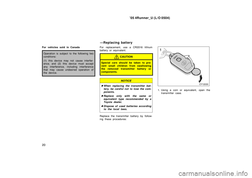 TOYOTA 4RUNNER 2005 N210 / 4.G Owners Manual ’05 4Runner_U (L/O 0504)
20
For vehicles sold in Canada
Operation is subject to the following two
conditions:
(1) this device may not cause interfer-
ence, and (2) this device must accept
any interf