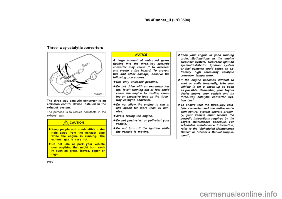 TOYOTA 4RUNNER 2005 N210 / 4.G Owners Manual ’05 4Runner_U (L/O 0504)
286
The three�way catalytic converter is an
emission control device installed in the
exhaust system.
The purpose is to reduce pollutants  in the
exhaust gas.
CAUTION
Keep p