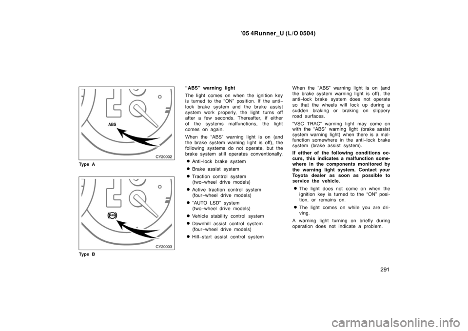 TOYOTA 4RUNNER 2005 N210 / 4.G Owners Manual ’05 4Runner_U (L/O 0504)
291
Ty p e A
Ty p e B
“ABS” warning light
The light comes on when the ignition key
is turned to the “ON” position. If the anti −
lock brake system and the brake as TOYOTA 4RUNNER 2005 N210 / 4.G Owners Manual ’05 4Runner_U (L/O 0504)
291
Ty p e A
Ty p e B
“ABS” warning light
The light comes on when the ignition key
is turned to the “ON” position. If the anti −
lock brake system and the brake as