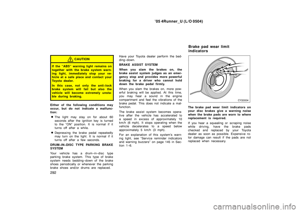 TOYOTA 4RUNNER 2005 N210 / 4.G Owners Manual ’05 4Runner_U (L/O 0504)
292
CAUTION
If the “ABS” warning light remains on
together with the brake system warn-
ing light, immediately stop your ve-
hicle at a safe place and contact your
Toyota