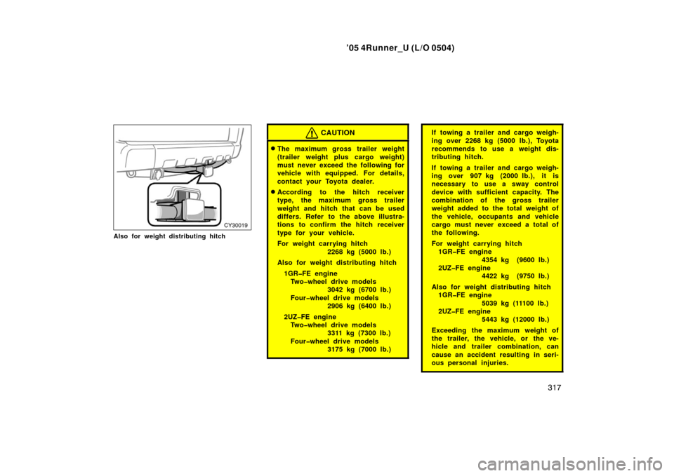 TOYOTA 4RUNNER 2005 N210 / 4.G Owners Manual ’05 4Runner_U (L/O 0504)
317
Also for weight distributing hitch
CAUTION
The maximum gross trailer weight
(trailer weight plus cargo weight)
must never exceed the following for
vehicle with equipped