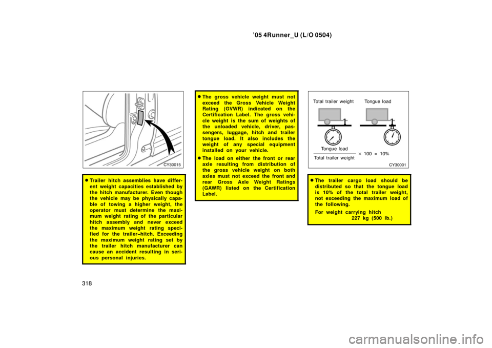 TOYOTA 4RUNNER 2005 N210 / 4.G User Guide ’05 4Runner_U (L/O 0504)
318
Trailer hitch assemblies have differ-
ent weight capacities established by
the hitch manufacturer. Even though
the vehicle may be physically capa-
ble of towing a highe