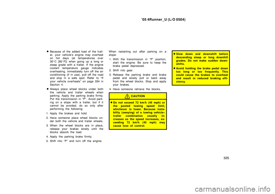 TOYOTA 4RUNNER 2005 N210 / 4.G User Guide ’05 4Runner_U (L/O 0504)
325

Because of the added load of the trail-
er, your vehicle’s engine may overheat
on hot days (at temperatures over
30
C [85 F]) when going up a long or
steep grade w