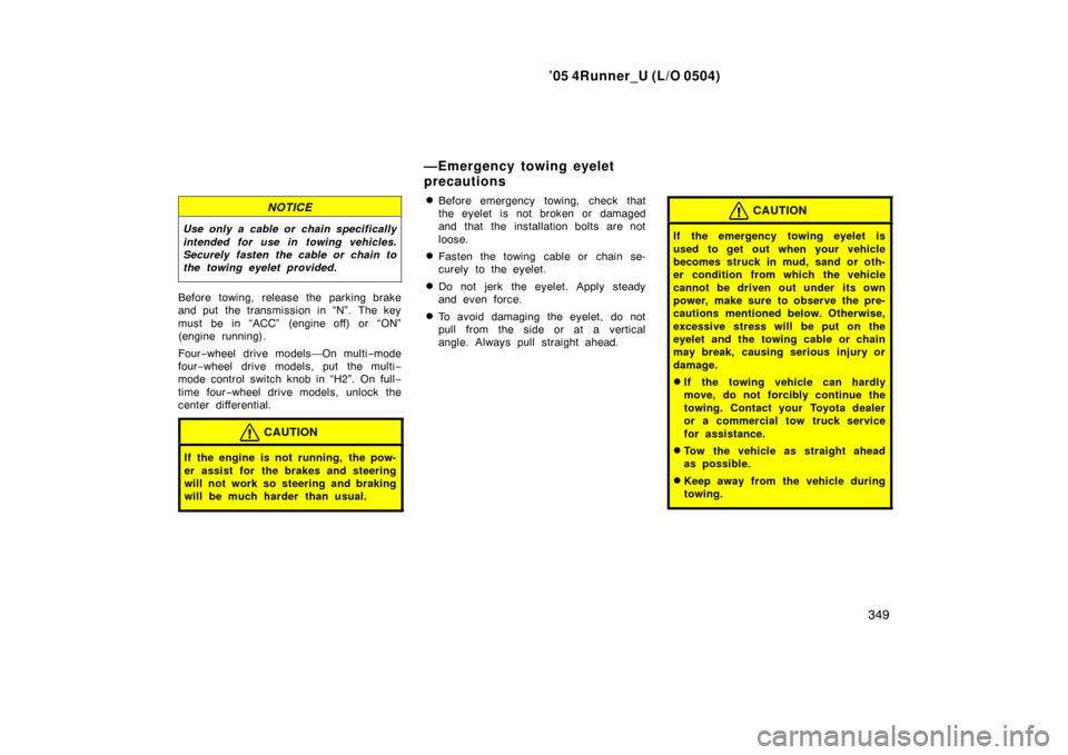 TOYOTA 4RUNNER 2005 N210 / 4.G Owners Manual ’05 4Runner_U (L/O 0504)
349
NOTICE
Use only a cable or chain specifically
intended for use in towing vehicles.
Securely fasten the cable or chain to
the towing eyelet provided.
Before towing, relea