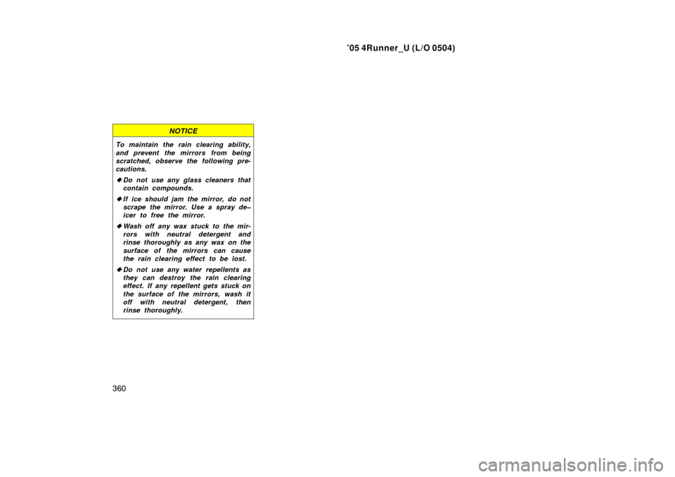 TOYOTA 4RUNNER 2005 N210 / 4.G Owners Manual ’05 4Runner_U (L/O 0504)
360
NOTICE
To maintain the rain clearing ability,
and prevent the mirrors from being
scratched, observe the following pre-
cautions.
Do not use any glass cleaners that
cont