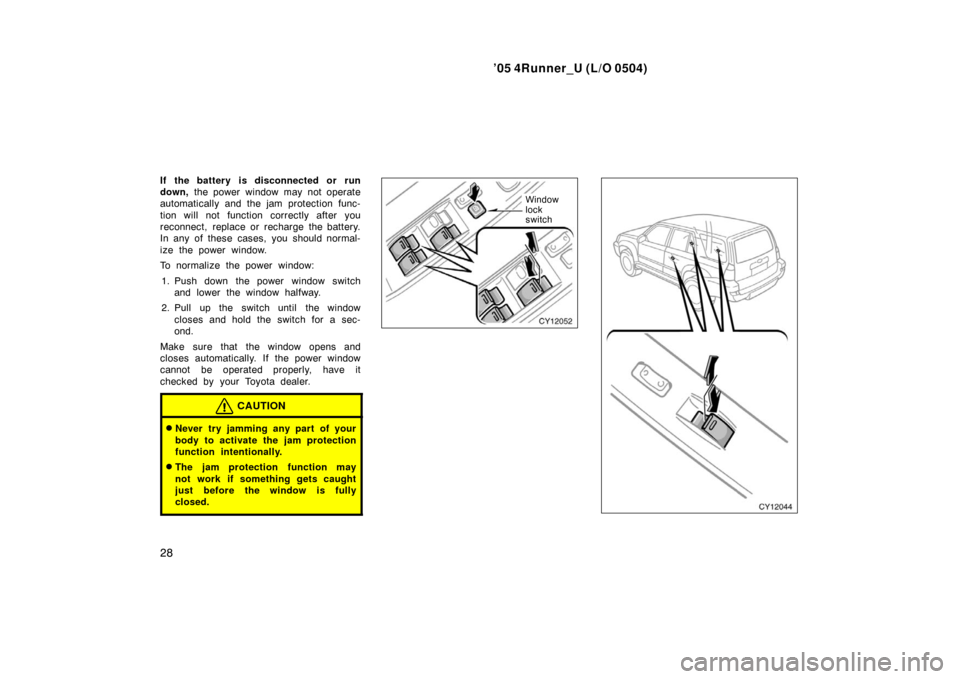 TOYOTA 4RUNNER 2005 N210 / 4.G Owners Manual ’05 4Runner_U (L/O 0504)
28
If the battery  is disconnected or  run
down, the power window may not operate
automatically and the jam protection func-
tion will not function correctly after you
recon