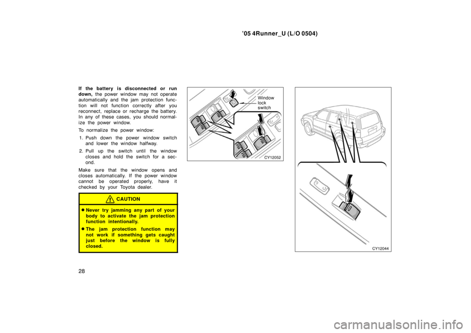 TOYOTA 4RUNNER 2005 N210 / 4.G Owners Guide ’05 4Runner_U (L/O 0504)
28
If the battery  is disconnected or  run
down, the power window may not operate
automatically and the jam protection func-
tion will not function correctly after you
recon