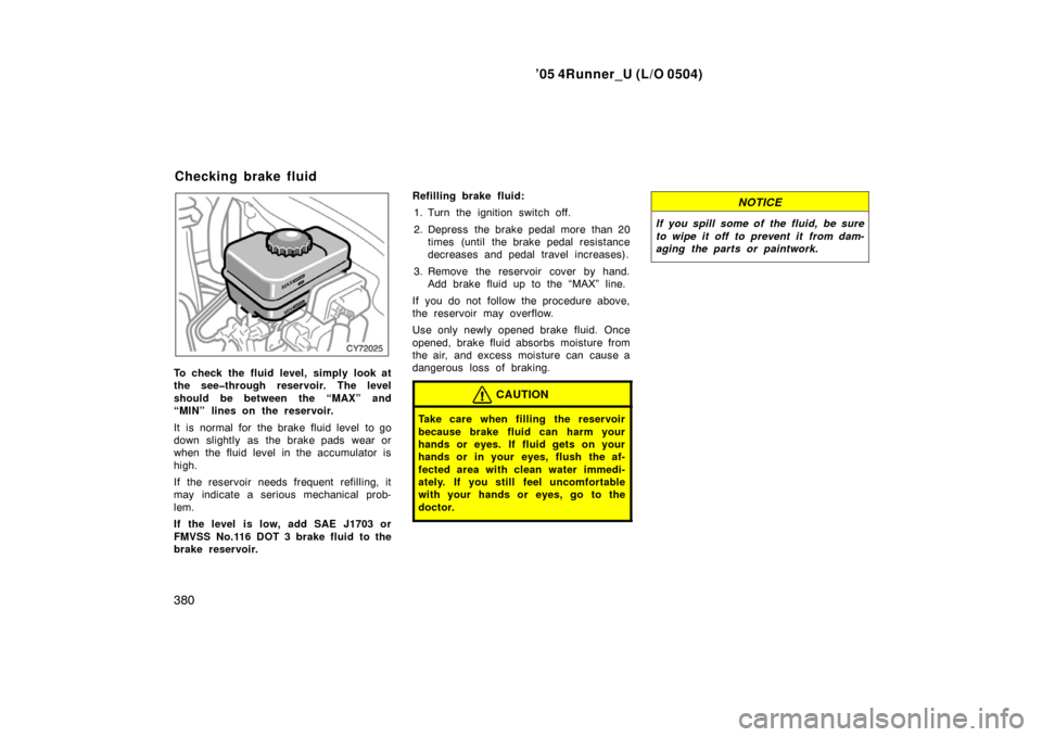 TOYOTA 4RUNNER 2005 N210 / 4.G Owners Manual ’05 4Runner_U (L/O 0504)
380
To check the fluid level, simply look at
the see�through reservoir. The level
should be between the “MAX” and
“MIN” lines on the reservoir.
It  is  normal for  t