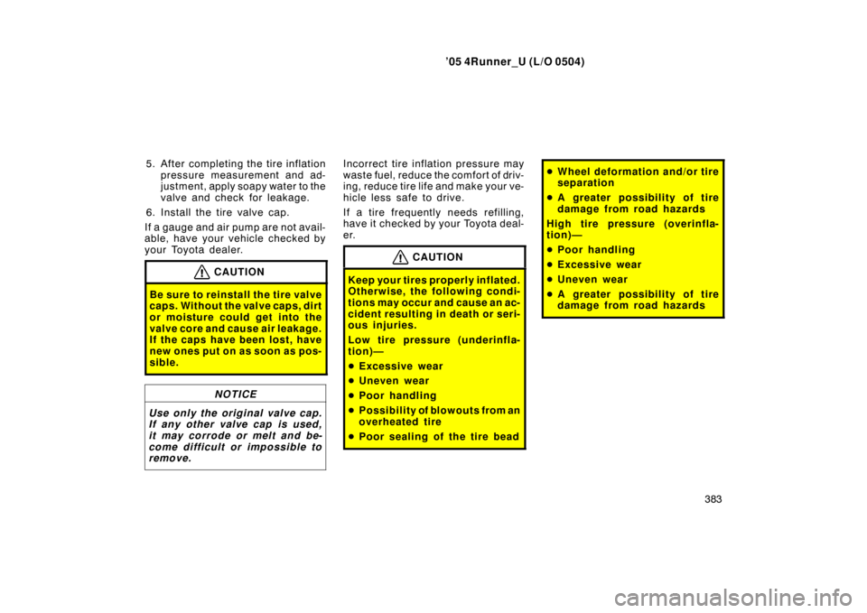 TOYOTA 4RUNNER 2005 N210 / 4.G Owners Guide ’05 4Runner_U (L/O 0504)
383
5. After completing the tire inflation
pressure measurement and ad-
justment, apply soapy water to the
valve and check for leakage.
6. Install the tire valve cap.
If a g