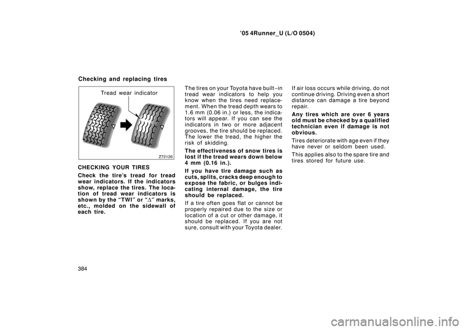 TOYOTA 4RUNNER 2005 N210 / 4.G Owners Guide ’05 4Runner_U (L/O 0504)
384
Tread wear indicator
CHECKING YOUR TIRES
Check the tire’s tread for tread
wear indicators. If the indicators
show, replace the tires. The loca-
tion of tread wear indi