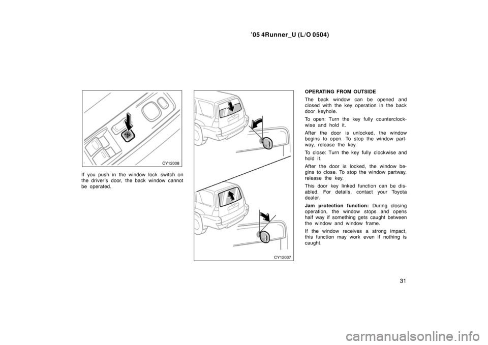 TOYOTA 4RUNNER 2005 N210 / 4.G Service Manual ’05 4Runner_U (L/O 0504)
31
If you push in the window lock  switch on
the driver ’s door, the back window cannot
be operated.
OPERATING FROM OUTSIDE
The back window can be opened and
closed with t
