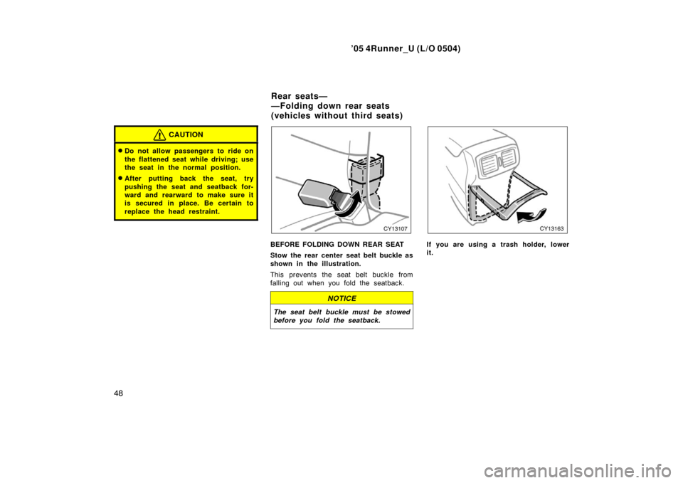 TOYOTA 4RUNNER 2005 N210 / 4.G Workshop Manual ’05 4Runner_U (L/O 0504)
48
CAUTION
Do not allow passengers to ride on
the flattened seat while driving; use
the seat in the normal position.
After putting back the seat, try
pushing the seat and 