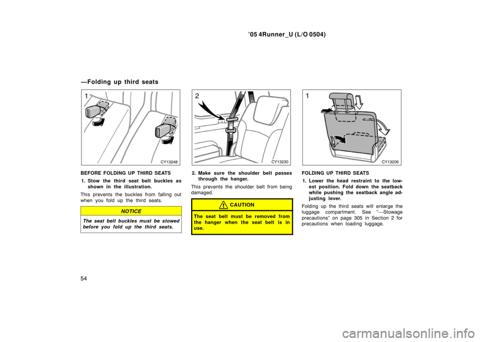 TOYOTA 4RUNNER 2005 N210 / 4.G Owners Manual ’05 4Runner_U (L/O 0504)
54
BEFORE FOLDING UP THIRD SEATS
1. Stow the third seat belt buckles as shown in the illustration.
This prevents the buckles from falling out
when you fold up the third seat