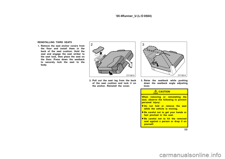 TOYOTA 4RUNNER 2005 N210 / 4.G Owners Manual ’05 4Runner_U (L/O 0504)
59
REINSTALLING THIRD SEATS
1. Remove the seat anchor covers from the floor and install them in the
back of the seat cushion. Hold the
seat and engage the seat striker to
th