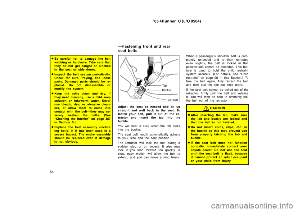 TOYOTA 4RUNNER 2005 N210 / 4.G Manual PDF ’05 4Runner_U (L/O 0504)
64
Be careful not  to damage the belt
webbing or hardware. Take care that
they do not get caught or pinched
in the seat or side doors.
Inspect the belt system periodically