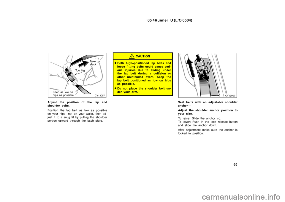 TOYOTA 4RUNNER 2005 N210 / 4.G Manual PDF ’05 4Runner_U (L/O 0504)
65
Ta k e  u p
slack
To o  h i g h
Keep as low on
hips as possible
Adjust the position of the lap and
shoulder belts.
Position the lap belt as low as possible
on your hips