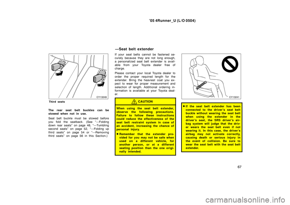 TOYOTA 4RUNNER 2005 N210 / 4.G Manual PDF ’05 4Runner_U (L/O 0504)
67
Third seats
The rear seat belt buckles can be
stowed when not in use.
Seat belt buckle must be stowed before
you fold the seatback. (See “—Folding
down rear seats” 