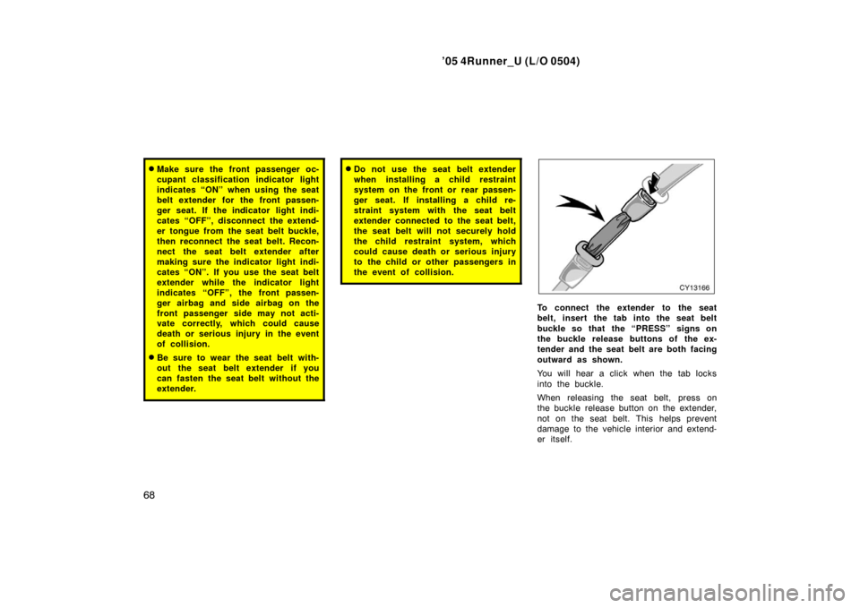 TOYOTA 4RUNNER 2005 N210 / 4.G User Guide ’05 4Runner_U (L/O 0504)
68
Make sure the front passenger oc-
cupant classification indicator light
indicates “ON” when using the seat
belt extender for the front passen-
ger seat. If the indic