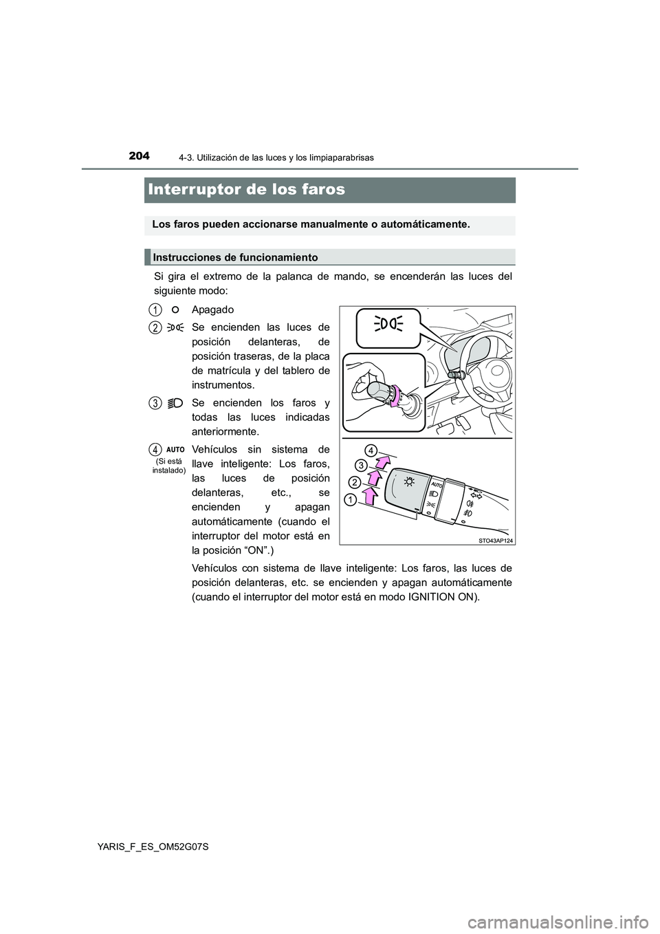 TOYOTA YARIS 2016  Manual del propietario (in Spanish) 2044-3. Utilización de las luces y los limpiaparabrisas
YARIS_F_ES_OM52G07S
Interruptor de los faros
Si gira el extremo de la palanca de mando, se encenderán las luces del 
siguiente modo: 
Apagado 
