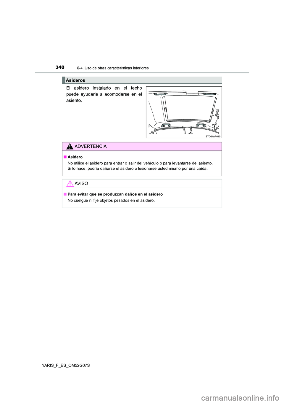 TOYOTA YARIS 2016  Manual del propietario (in Spanish) 3406-4. Uso de otras características interiores
YARIS_F_ES_OM52G07S
El asidero instalado en el techo 
puede ayudarle a acomodarse en el
asiento.
Asideros
ADVERTENCIA
■ Asidero 
No utilice el asider