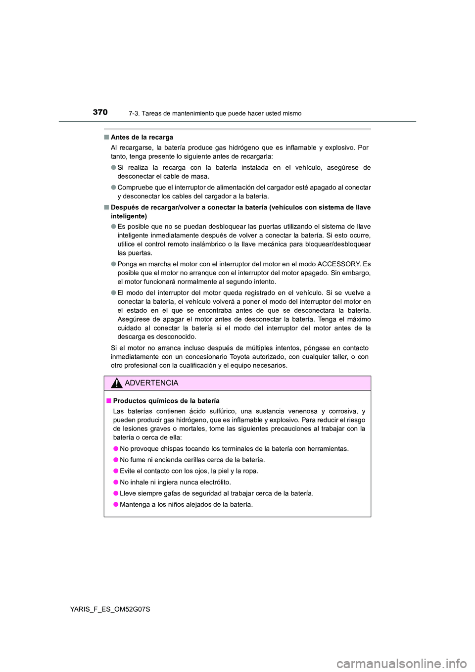 TOYOTA YARIS 2016  Manual del propietario (in Spanish) 3707-3. Tareas de mantenimiento que puede hacer usted mismo
YARIS_F_ES_OM52G07S
■Antes de la recarga 
Al recargarse, la batería produce gas hidrógeno que es inflamable y explosivo. Por 
tanto, ten