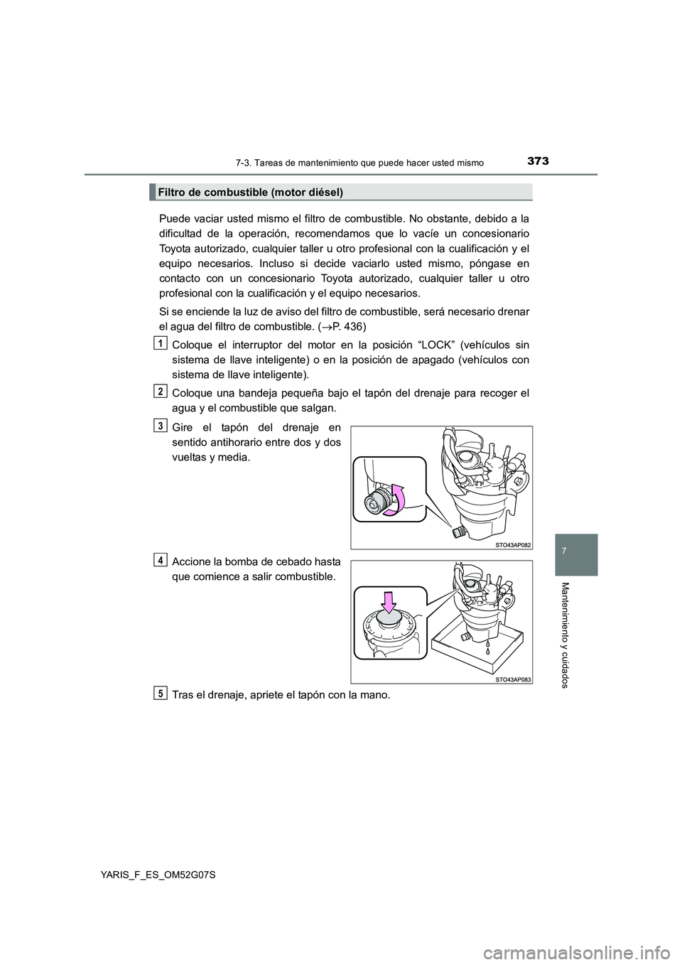 TOYOTA YARIS 2016  Manual del propietario (in Spanish) 3737-3. Tareas de mantenimiento que puede hacer usted mismo
7
Mantenimiento y cuidados
YARIS_F_ES_OM52G07S
Puede vaciar usted mismo el filtro de combustible. No obstante, debido a la 
dificultad de la
