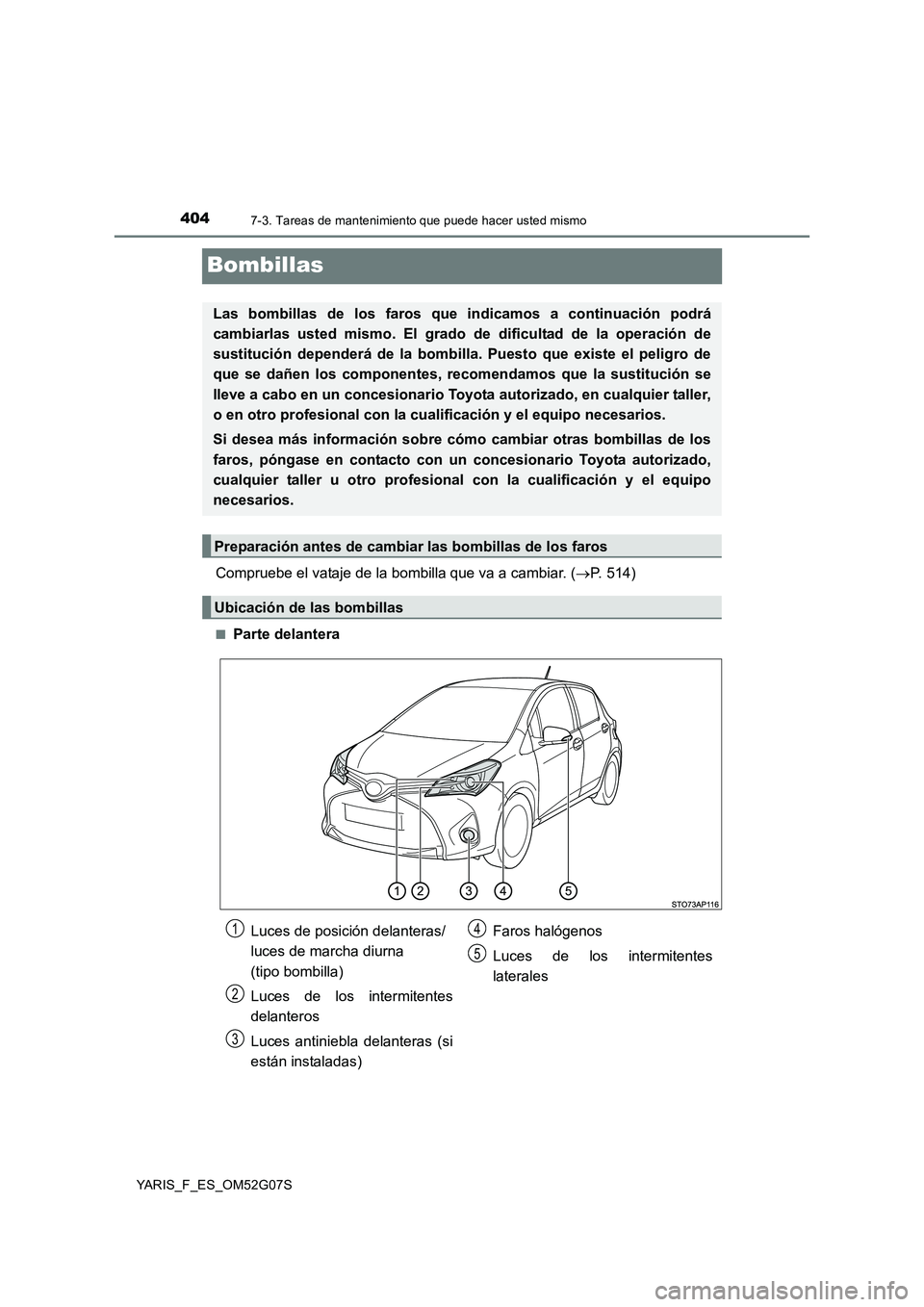 TOYOTA YARIS 2016  Manual del propietario (in Spanish) 4047-3. Tareas de mantenimiento que puede hacer usted mismo
YARIS_F_ES_OM52G07S
Bombillas
Compruebe el vataje de la bombilla que va a cambiar. (P. 514)
■Parte delantera
Las bombillas de los faros