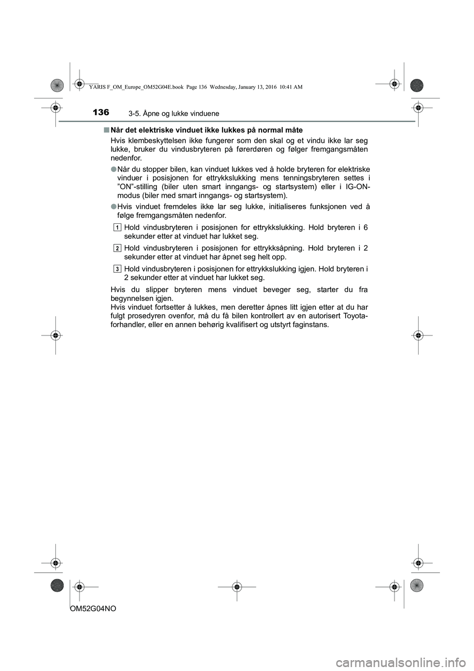 TOYOTA YARIS 2016 Instruksjoner for bruk (in Norwegian) 1363-5. Åpne og lukke vinduene
OM52G04NOn
Når det elektriske vinduet ikke lukkes på normal måte
Hvis klembeskyttelsen ikke fungerer som den skal og et vindu ikke lar seg
lukke, bruker du vindusbry TOYOTA YARIS 2016 Instruksjoner for bruk (in Norwegian) 1363-5. Åpne og lukke vinduene
OM52G04NOn
Når det elektriske vinduet ikke lukkes på normal måte
Hvis klembeskyttelsen ikke fungerer som den skal og et vindu ikke lar seg
lukke, bruker du vindusbry