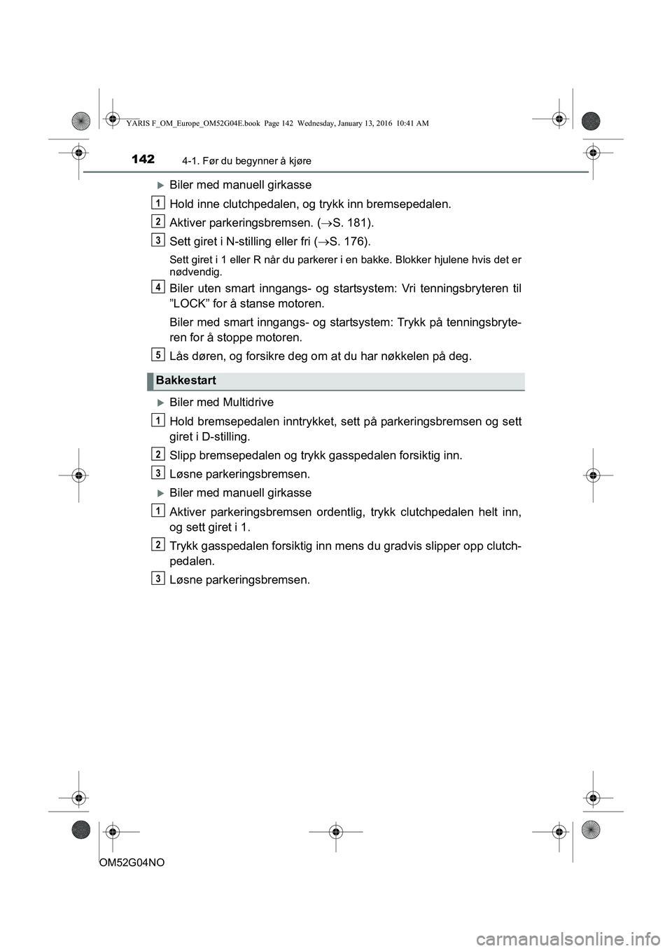 TOYOTA YARIS 2016 Instruksjoner for bruk (in Norwegian) 1424-1. Før du begynner å kjøre
OM52G04NO
Biler med manuell girkasse
Hold inne clutchpedalen, og trykk inn bremsepedalen.
Aktiver parkeringsbremsen. ( S. 181).
Sett giret i N-stilling eller f TOYOTA YARIS 2016 Instruksjoner for bruk (in Norwegian) 1424-1. Før du begynner å kjøre
OM52G04NO
Biler med manuell girkasse
Hold inne clutchpedalen, og trykk inn bremsepedalen.
Aktiver parkeringsbremsen. ( S. 181).
Sett giret i N-stilling eller f