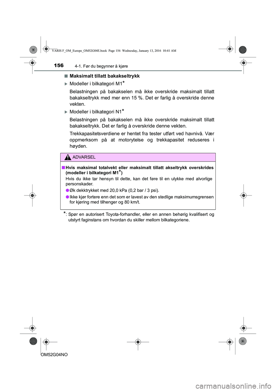 TOYOTA YARIS 2016  Instruksjoner for bruk (in Norwegian) 1564-1. Før du begynner å kjøre
OM52G04NOn
Maksimalt tillatt bakakseltrykk
Modeller i bilkategori M1*
Belastningen på bakaks
elen må ikke overskride maksimalt tillatt
bakakseltrykk med mer enn