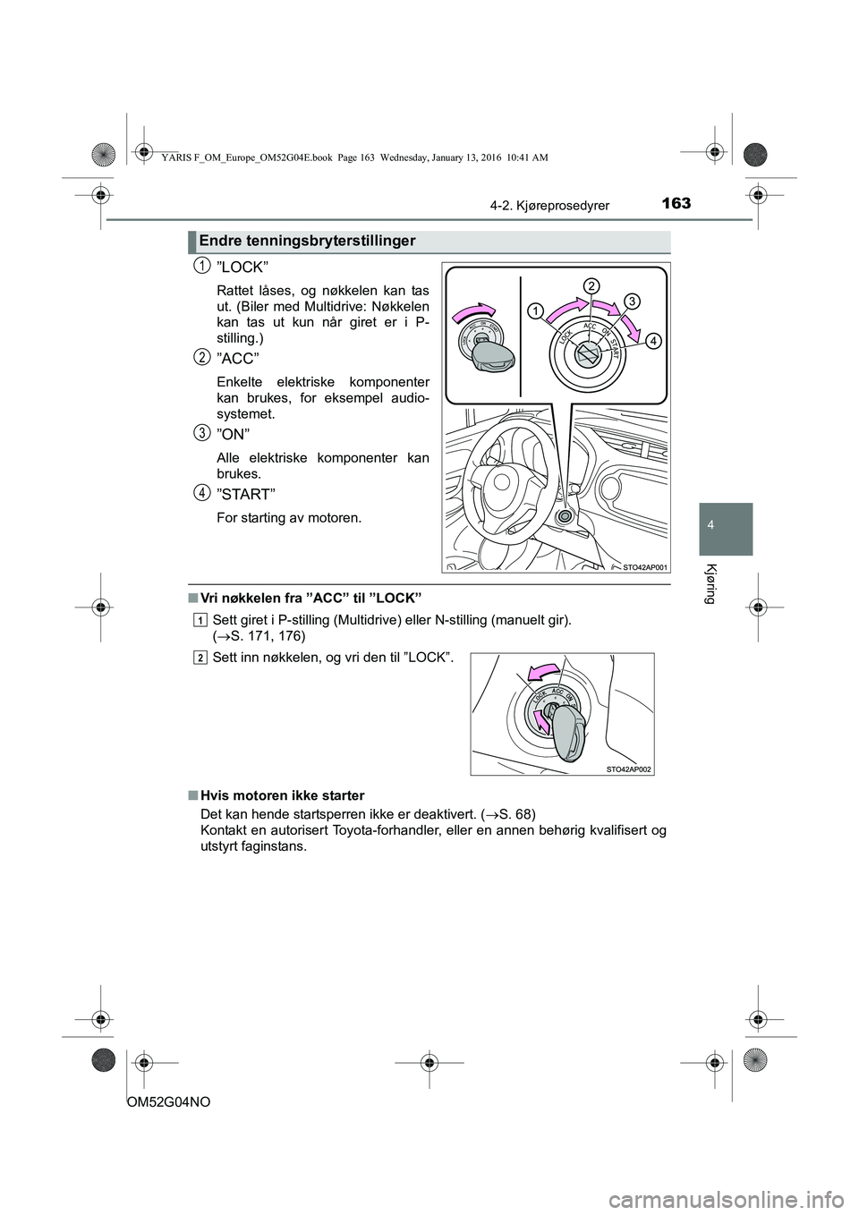 TOYOTA YARIS 2016  Instruksjoner for bruk (in Norwegian) 1634-2. Kjøreprosedyrer
4
Kjøring
OM52G04NO
”LOCK”
Rattet låses, og nøkkelen kan tas
ut. (Biler med Multidrive: Nøkkelen
kan tas ut kun når giret er i P-
stilling.)
”ACC”
Enkelte elektri