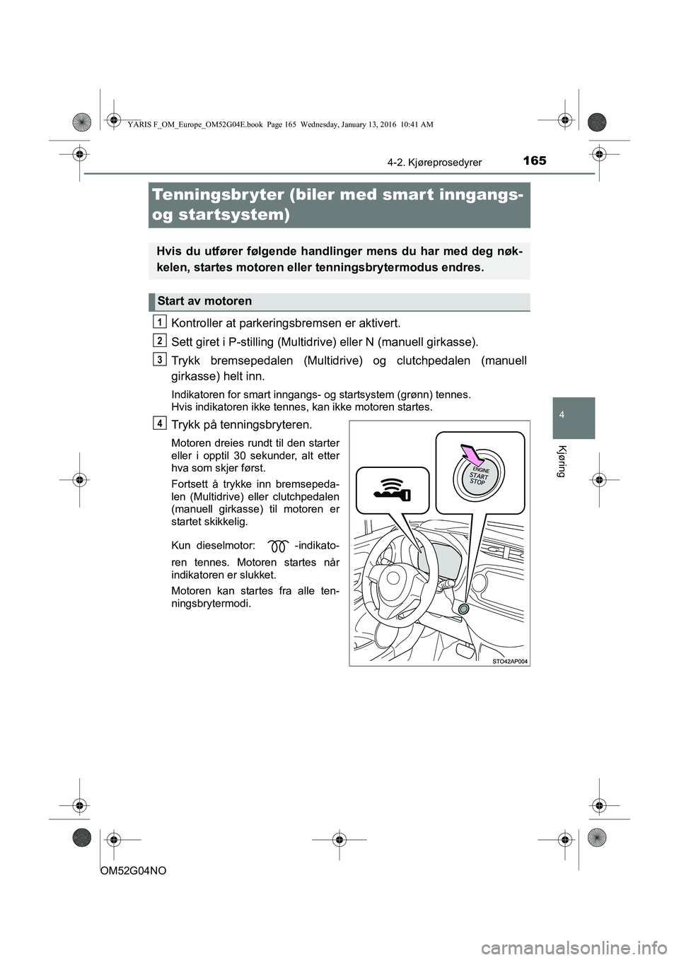 TOYOTA YARIS 2016  Instruksjoner for bruk (in Norwegian) 165
4
4-2. Kjøreprosedyrer
Kjøring
OM52G04NO
Tenningsbr yter (biler med smart inngangs- 
og startsystem)
Kontroller at parkerin gsbremsen er aktivert.
Sett giret i P-stilling (Multidr ive) eller N (