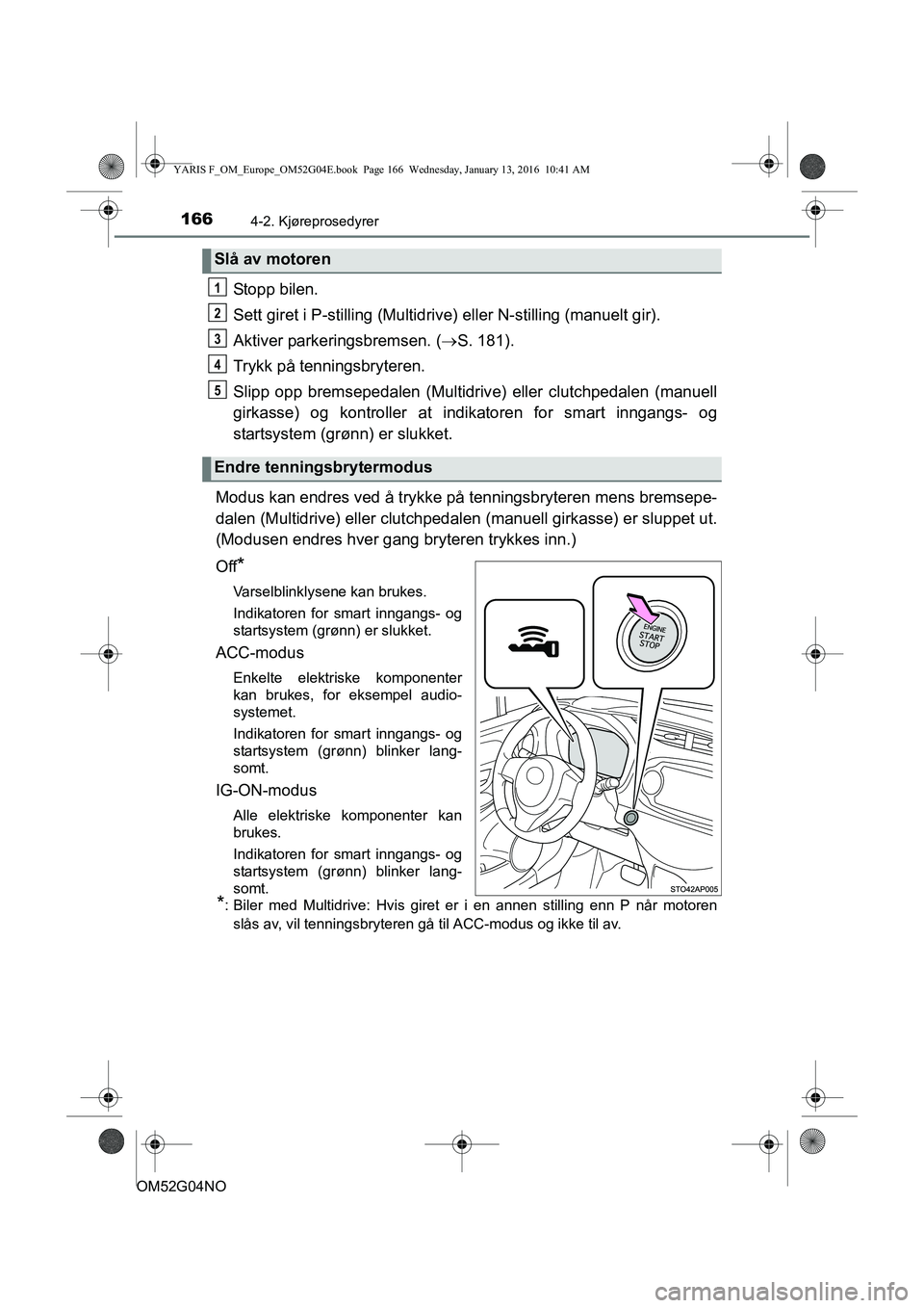 TOYOTA YARIS 2016  Instruksjoner for bruk (in Norwegian) 1664-2. Kjøreprosedyrer
OM52G04NO
Stopp bilen.
Sett giret i P-stilling (Multidrive) eller N-stilling (manuelt gir).
Aktiver parkeringsbremsen. ( S. 181).
Trykk på tenningsbryteren.
Slipp opp brem