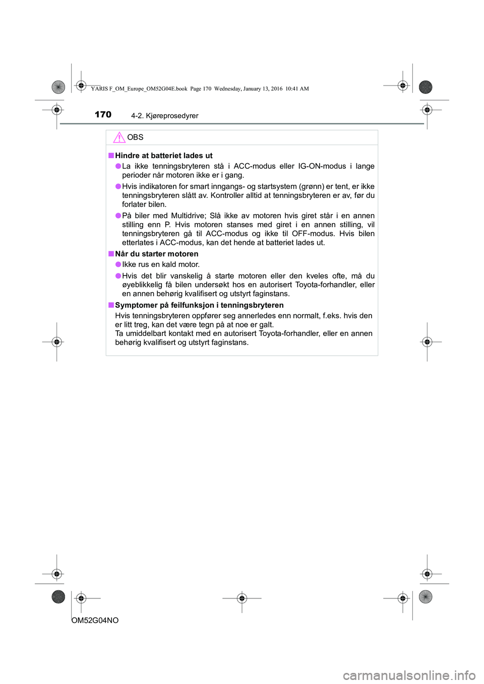 TOYOTA YARIS 2016  Instruksjoner for bruk (in Norwegian) 1704-2. Kjøreprosedyrer
OM52G04NO
OBS
nHindre at batteriet lades ut
l La ikke tenningsbryteren stå i ACC-modus eller IG-ON-modus i lange
perioder når motoren ikke er i gang.
l Hvis indikatoren for 