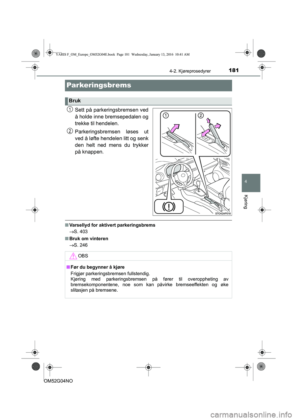 TOYOTA YARIS 2016  Instruksjoner for bruk (in Norwegian) 181
4
4-2. Kjøreprosedyrer
Kjøring
OM52G04NO
Parkeringsbrems
Sett på parkeringsbremsen ved
å holde inne bremsepedalen og
trekke til hendelen.
Parkeringsbremsen løses ut
ved å løfte hendelen lit